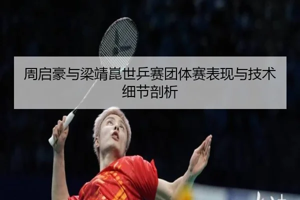 周启豪与梁靖崑世乒赛团体赛表现与技术细节剖析